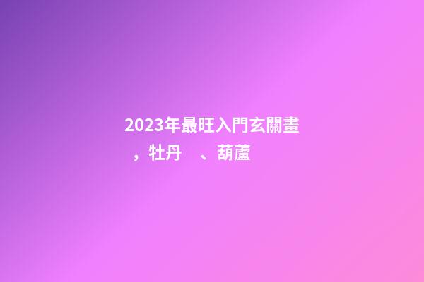 2023年最旺入門玄關畫，牡丹、葫蘆